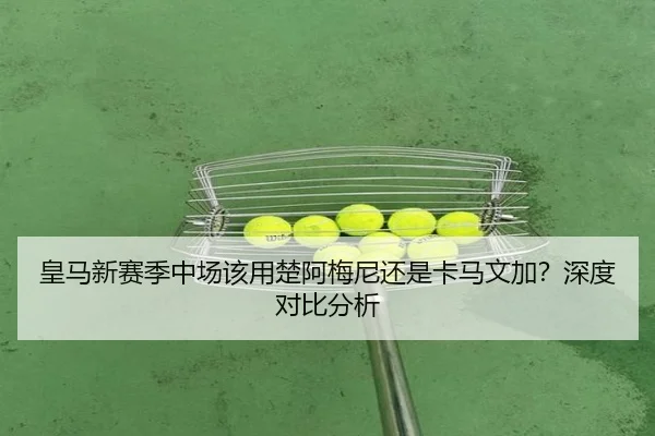 皇马新赛季中场该用楚阿梅尼还是卡马文加？深度对比分析