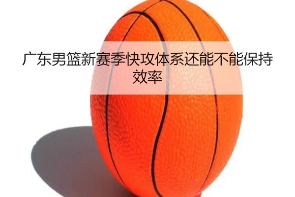 广东男篮新赛季快攻体系还能不能保持效率