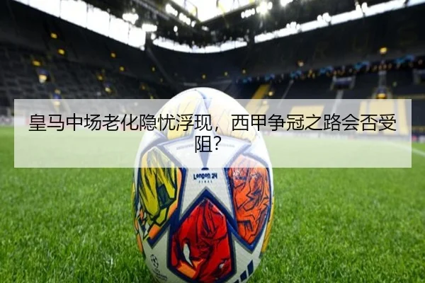 皇马中场老化隐忧浮现，西甲争冠之路会否受阻？